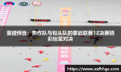 重磅预告：焦作队与包头队的攀岩联赛18决赛精彩纷呈对决