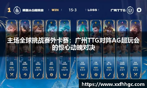 主场全球挑战赛外卡赛：广州TTG对阵AG超玩会的惊心动魄对决